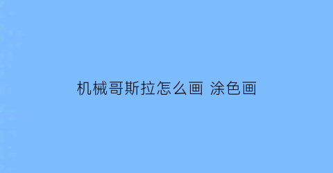 “机械哥斯拉怎么画涂色画(机械哥斯拉怎么画2021)